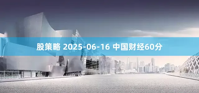 股策略 2025-06-16 中国财经60分