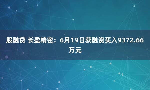 股融贷 长盈精密：6月19日获融资买入9372.66万元