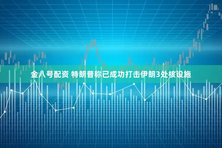 金八号配资 特朗普称已成功打击伊朗3处核设施