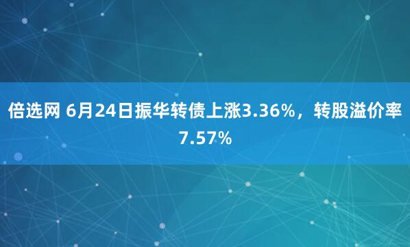 倍选网 6月24日振华转债上涨3.36%，转股溢价率7.57%