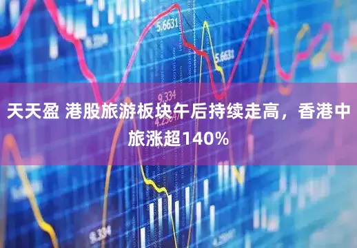 天天盈 港股旅游板块午后持续走高，香港中旅涨超140%