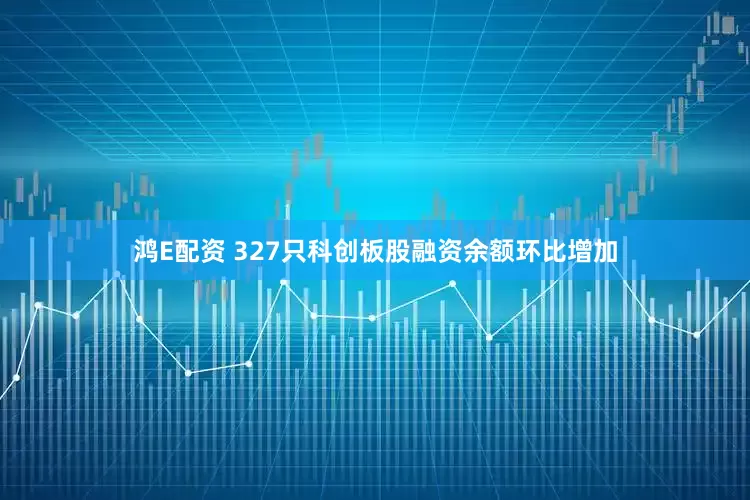 鸿E配资 327只科创板股融资余额环比增加