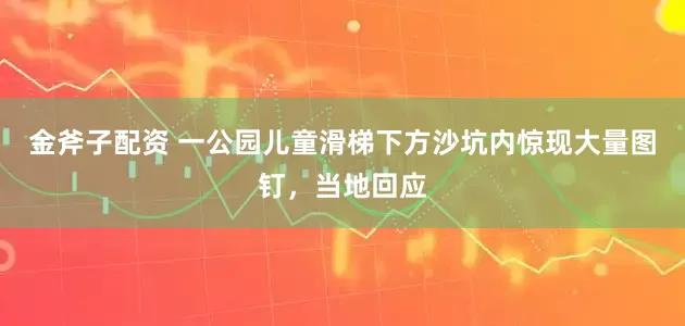 金斧子配资 一公园儿童滑梯下方沙坑内惊现大量图钉，当地回应