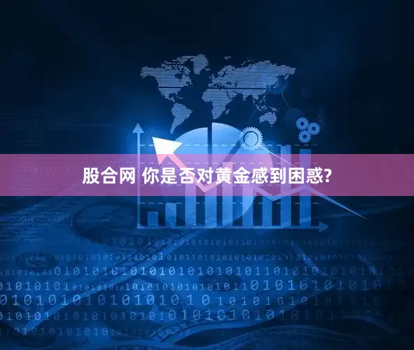 股合网 你是否对黄金感到困惑?