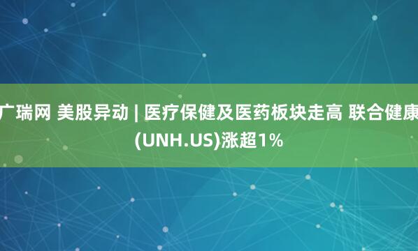 广瑞网 美股异动 | 医疗保健及医药板块走高 联合健康(UNH.US)涨超1%