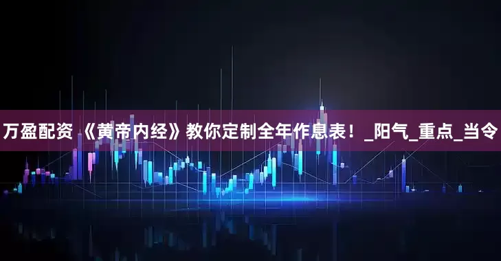 万盈配资 《黄帝内经》教你定制全年作息表！_阳气_重点_当令