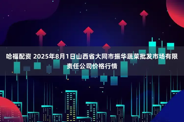 哈福配资 2025年8月1日山西省大同市振华蔬菜批发市场有限责任公司价格行情