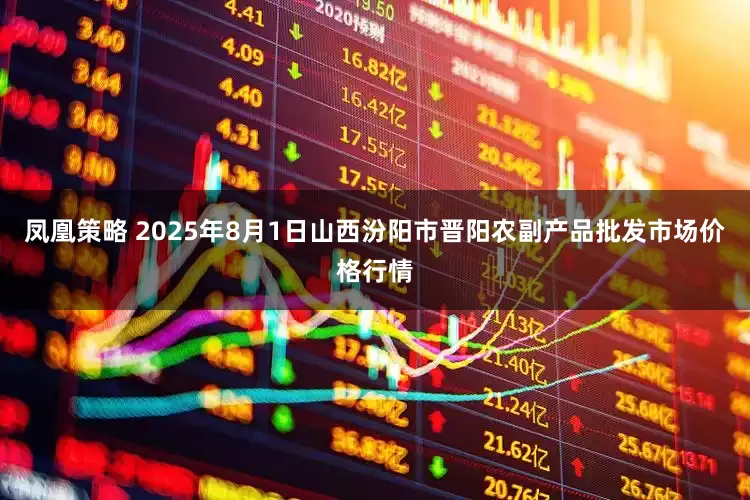 凤凰策略 2025年8月1日山西汾阳市晋阳农副产品批发市场价格行情