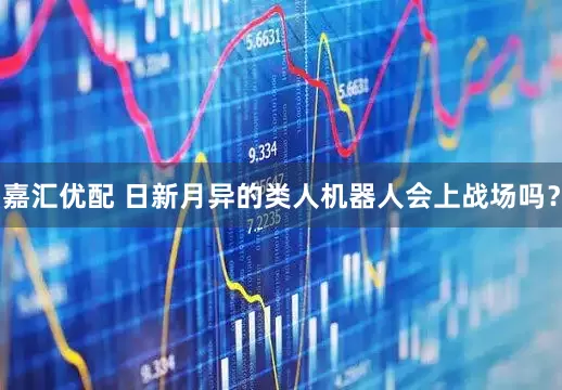 嘉汇优配 日新月异的类人机器人会上战场吗？