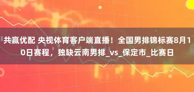 共赢优配 央视体育客户端直播！全国男排锦标赛8月10日赛程，独缺云南男排_vs_保定市_比赛日