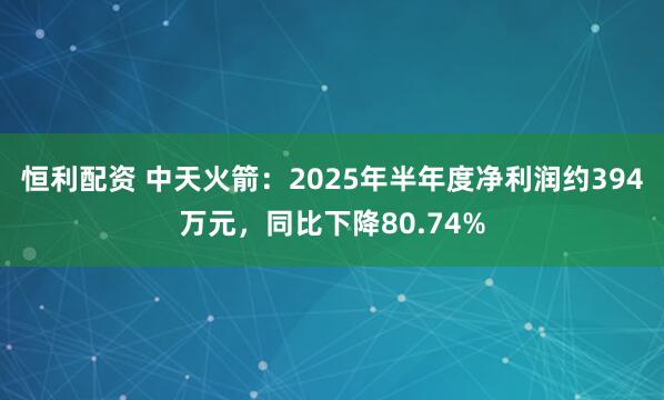 恒利配资 中天火箭：2025年半年度净利润约394万元，同比下降80.74%