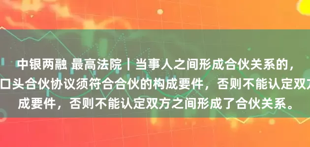 中银两融 最高法院｜当事人之间形成合伙关系的，应签订书面合伙协议；口头合伙协议须符合合伙的构成要件，否则不能认定双方之间形成了合伙关系。