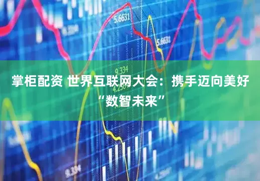 掌柜配资 世界互联网大会：携手迈向美好“数智未来”