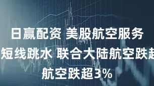 日赢配资 美股航空服务板块短线跳水 联合大陆航空跌超3%
