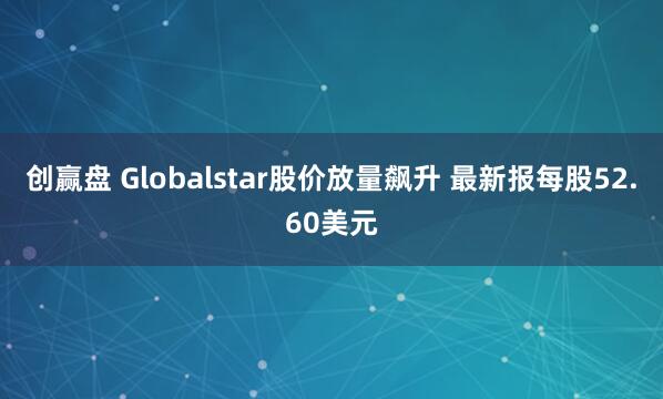 创赢盘 Globalstar股价放量飙升 最新报每股52.60美元