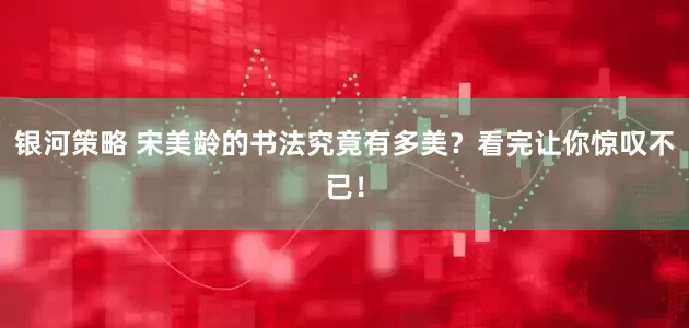银河策略 宋美龄的书法究竟有多美？看完让你惊叹不已！