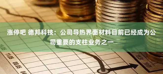 涨停吧 德邦科技：公司导热界面材料目前已经成为公司重要的支柱业务之一