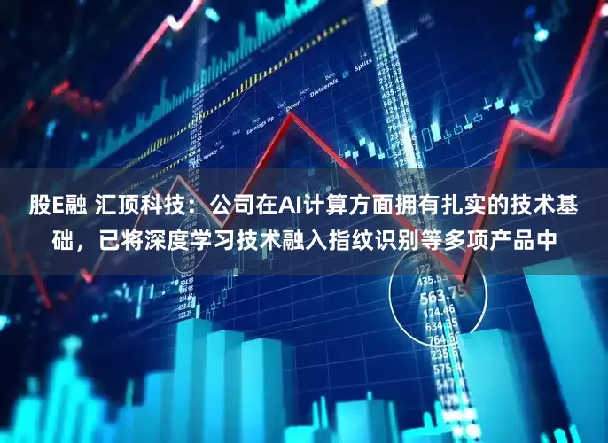 股E融 汇顶科技：公司在AI计算方面拥有扎实的技术基础，已将深度学习技术融入指纹识别等多项产品中