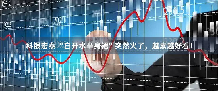 科银宏泰 “白开水半身裙”突然火了，越素越好看！
