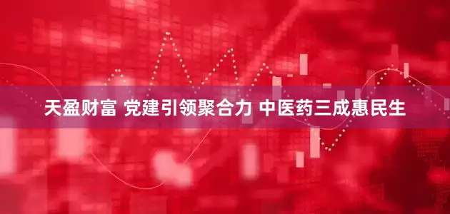 天盈财富 党建引领聚合力 中医药三成惠民生