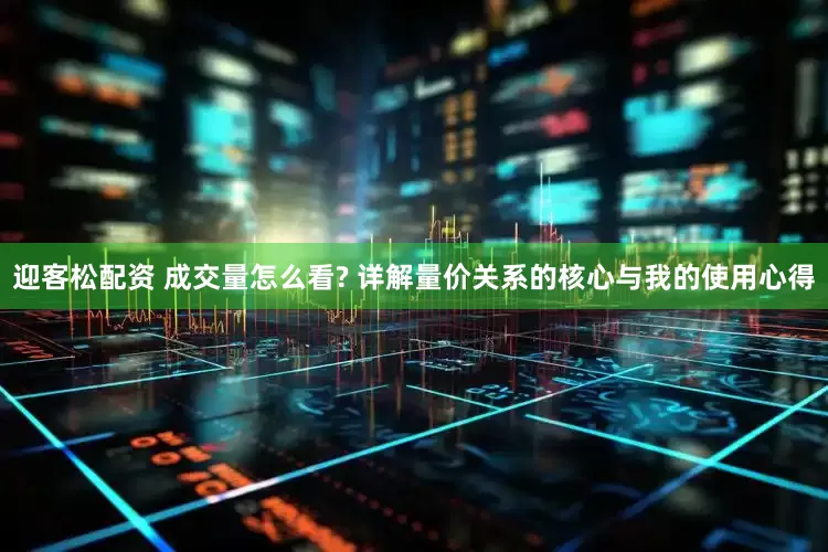 迎客松配资 成交量怎么看? 详解量价关系的核心与我的使用心得
