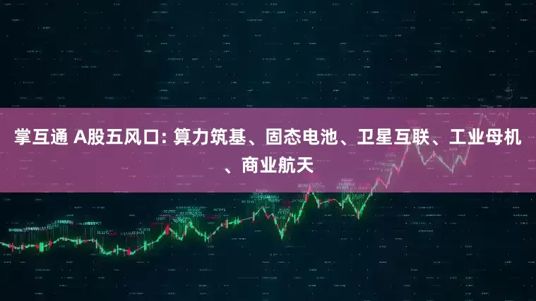 掌互通 A股五风口: 算力筑基、固态电池、卫星互联、工业母机、商业航天